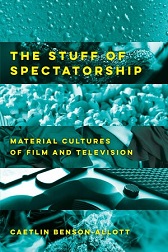 Caetlin Benson-Allott, The Stuff of Spectatorship: Material Cultures of Film and Television