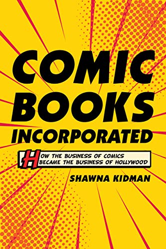 The History of the American Comic Book, Revised - Review of Comic Books Incorporated: How the Business of Comics Became the Business of Hollywood by Shawna Kidman, University of California Press, 2019