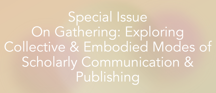 Call for Papers: Special Issue, "On Gathering: Exploring Collective and Embodied Modes of Scholarly Communication and Publishing"